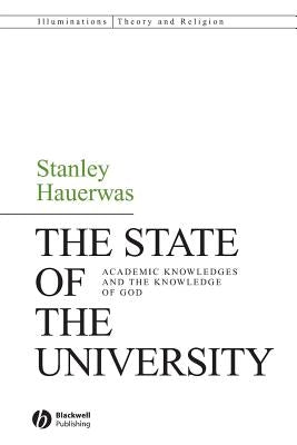 The State of the University: Academic Knowledges and the Knowledge of God by Hauerwas, Stanley