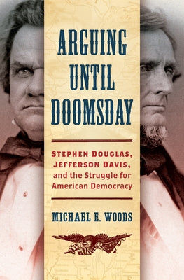 Arguing until Doomsday: Stephen Douglas, Jefferson Davis, and the Struggle for American Democracy by Woods, Michael E.