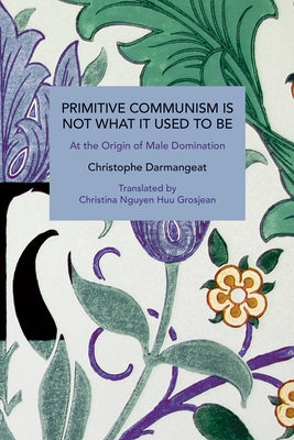 Primitive Communism Is Not What It Used to Be: At the Origin of Male Domination by Darmangeat, Christophe