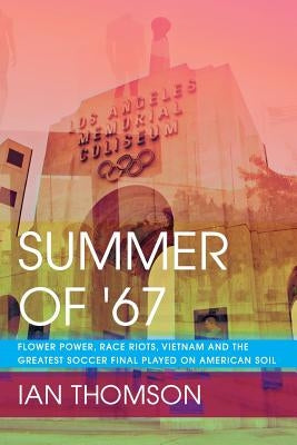 Summer Of '67: Flower Power, Race Riots, Vietnam and the Greatest Soccer Final Played on American Soil by Thomson, Ian