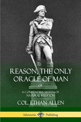 Reason, the Only Oracle of Man: Or, A Compendius System of Natural Religion by Allen, Col Ethan