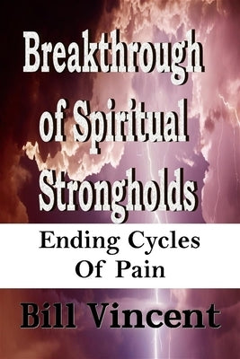Breakthrough of Spiritual Strongholds: Ending Cycles of Pain by Vincent, Bill