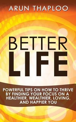 Better Life: Powerful Tips on How to Thrive by Finding Your Focus on a Healthier, Wealthier, Loving, and Happier You by Thaploo, Arun