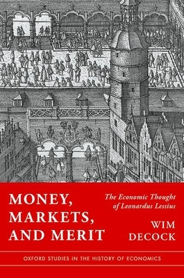 Money, Markets, and Merit: The Economic Thought of Leonardus Lessius by Decock, Wim