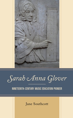 Sarah Anna Glover: Nineteenth Century Music Education Pioneer by Southcott, Jane