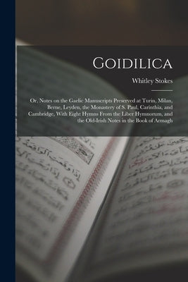 Goidilica; or, Notes on the Gaelic Manuscripts Preserved at Turin, Milan, Berne, Leyden, the Monastery of S. Paul, Carinthia, and Cambridge, With Eigh by Stokes, Whitley