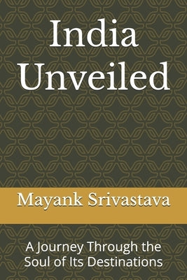 India Unveiled: A Journey Through the Soul of Its Destinations by Srivastava, Mayank