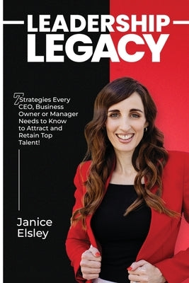 Leadership Legacy: 7 Strategies Every CEO, Business Owner or Manager Needs To Know To Attract and Retain Top Talent by Elsley, Janice M.
