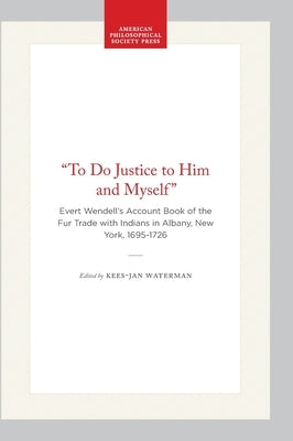 "To Do Justice to Him and Myself": Evert Wendell's Account Book of the Fur Trade with Indians in Albany, New York, 1695-1726 by Waterman, Kees-Jan