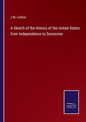 A Sketch of the History of the United States from Independence to Secession by Ludlow, J. M.