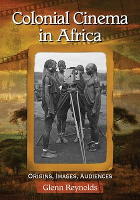 Colonial Cinema in Africa: Origins, Images, Audiences by Reynolds, Glenn