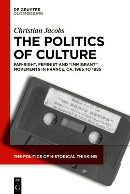 The Politics of Culture: Far-Right, Feminist and "Immigrant" Movements in France, Ca. 1965 to 1985 by Jacobs, Christian