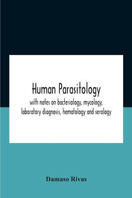 Human Parasitology, With Notes On Bacteriology, Mycology, Laboratory Diagnosis, Hematology And Serology by Rivas, Damaso