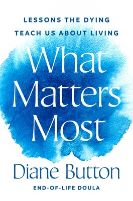 What Matters Most: Lessons the Dying Teach Us about Living by Button, Diane