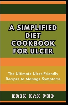 A Simplified Diet Cookbook for Ulcer: The Ultimate Ulcer-Friendly Recipes to Manage Symptoms by Han, Bren