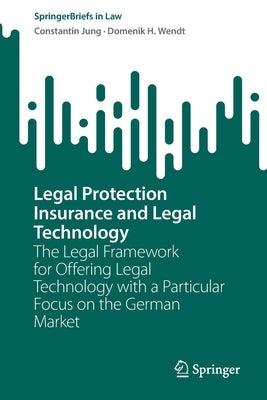 Legal Protection Insurance and Legal Technology: The Legal Framework for Offering Legal Technology with a Particular Focus on the German Market by Jung, Constantin