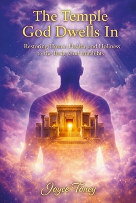 The Temple God Dwells In: Restoring Honor, Health, and Holiness to the Body God Inhabits by Toney, Joyce