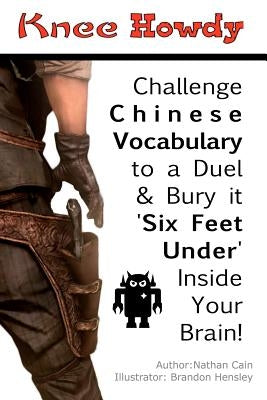 Knee Howdy: Challenge Chinese Vocabulary to a Duel and Bury It 'Six Feet Under' Inside Your Brain. by Cain, Nathan D.