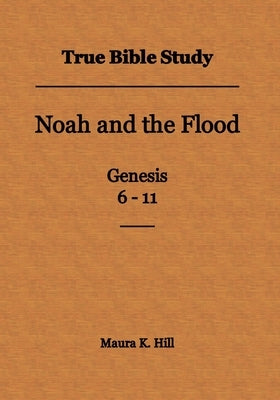 True Bible Study - Noah and the Flood Genesis 6-11 by Hill, Maura K.