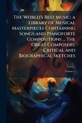 The World's Best Music; a Library of Musical Masterpieces Containing Songs and Pianoforte Compositions ... The Great Composers; Critical and Biographi by Anonymous