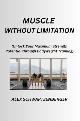 Muscle Without Limitation: Unlock Your Maximum Strength Potential through Bodyweight Training by Schwartzenberger, Alex