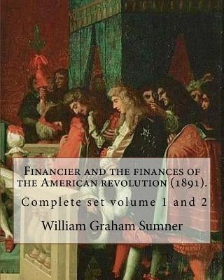 Financier and the finances of the American revolution (1891). By: William Graham Sumner ( Complete set volume 1 and 2 ): William Graham Sumner (Octobe by Sumner, William Graham