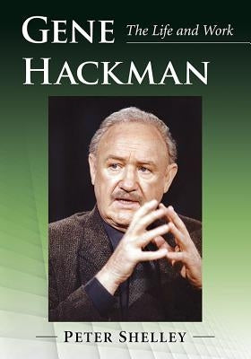 Gene Hackman: The Life and Work by Shelley, Peter