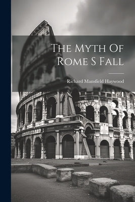 The Myth Of Rome S Fall by Haywood, Richard Mansfield