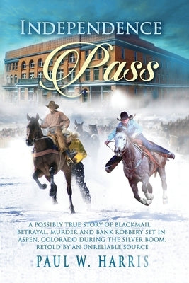 Independence Pass: A possibly true story of blackmail, betrayal and bank robbery set in the old Colorado west retold by an unreliable sou by Harris, Paul W.