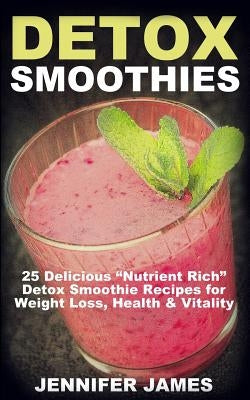 Detox Smoothies: 25 Delicious "Nutrient Rich" Detox Smoothie Recipes for Weight Loss, Health & Vitality by James, Jennifer