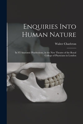 Enquiries Into Human Nature: in VI Anatomic Praelections, in the New Theatre of the Royal College of Physicians in London by Charleton, Walter 1619-1707