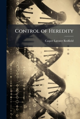Control of Heredity: A Study of the Genesis of Evolution and Degeneracy by Redfield, Casper Lavater