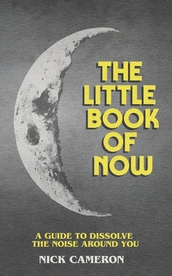 The Little Book of Now: A guide to dissolve the noise around you by Cameron, Nick