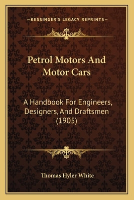 Petrol Motors And Motor Cars: A Handbook For Engineers, Designers, And Draftsmen (1905) by White, Thomas Hyler