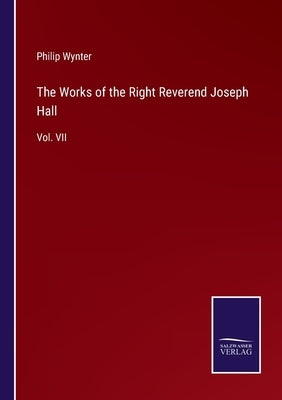 The Works of the Right Reverend Joseph Hall: Vol. VII by Wynter, Philip