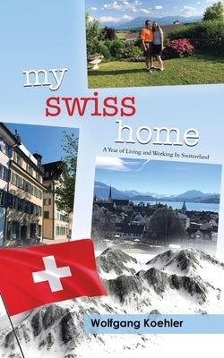 My Swiss Home: A Year of Living and Working In Switzerland by Koehler, Wolfgang