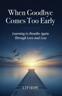 When Goodbye Comes Too Early: Learning To Breathe Again Through Love and Loss by Hope, Ltp