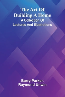The Art Of Building A Home: A Collection Of Lectures And Illustrations by Parker, Barry