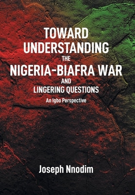 Toward Understanding The Nigeria-Biafra War and Lingering Questions by Nnodim, Joseph