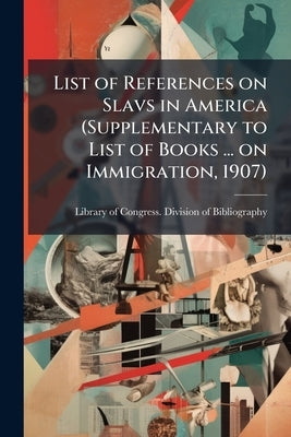 List of References on Slavs in America (Supplementary to List of Books ... on Immigration, 1907) by Library of Congress Division of Bibliog