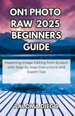 ON1 Photo RAW 2025 Beginners Guide: Mastering Image Editing from Scratch with Step-by-Step Instructions and Expert Tips by Diego, Paloma