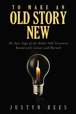 To Make an Old Story New: The Epic Saga of the Bible's Old Testament Retold with Color and Warmth by Rees, Justyn