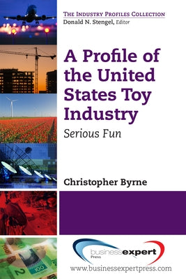 A Profile of the United States Toy Industry: Serious Fun by Byrne, Christopher