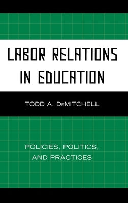 Labor Relations in Education: Policies, Politics, and Practices by Demitchell, Todd A.