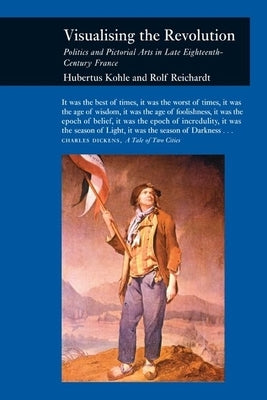 Visualizing the Revolution: Politics and Pictorial Arts in Late Eighteenth-Century France by Kohle, Hubertus