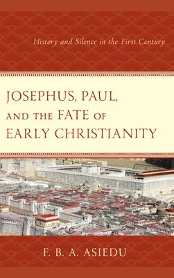 Josephus, Paul, and the Fate of Early Christianity: History and Silence in the First Century by Asiedu, F. B. a.