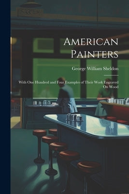 American Painters: With One Hundred and Four Examples of Their Work Engraved On Wood by Sheldon, George William