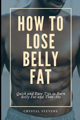 How to Lose Belly Fat: Quick and Easy Tips to Burn Belly Fat and Tone ABS by Stevens, Crystal