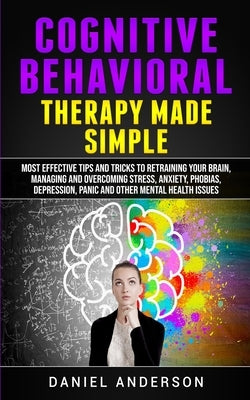 Cognitive Behavioral Therapy Made Simple: Most Effective Tips and Tricks to Retraining Your Brain, Managing and Overcoming Stress, Anxiety, Phobias, D by Anderson, Daniel