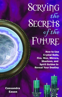 Scrying the Secrets of the Future: How to Use Crystal Ball, Fire, Wax, Mirrors, Shadows, and Spirit Guides to Reveal Your Destiny by Eason, Cassandra